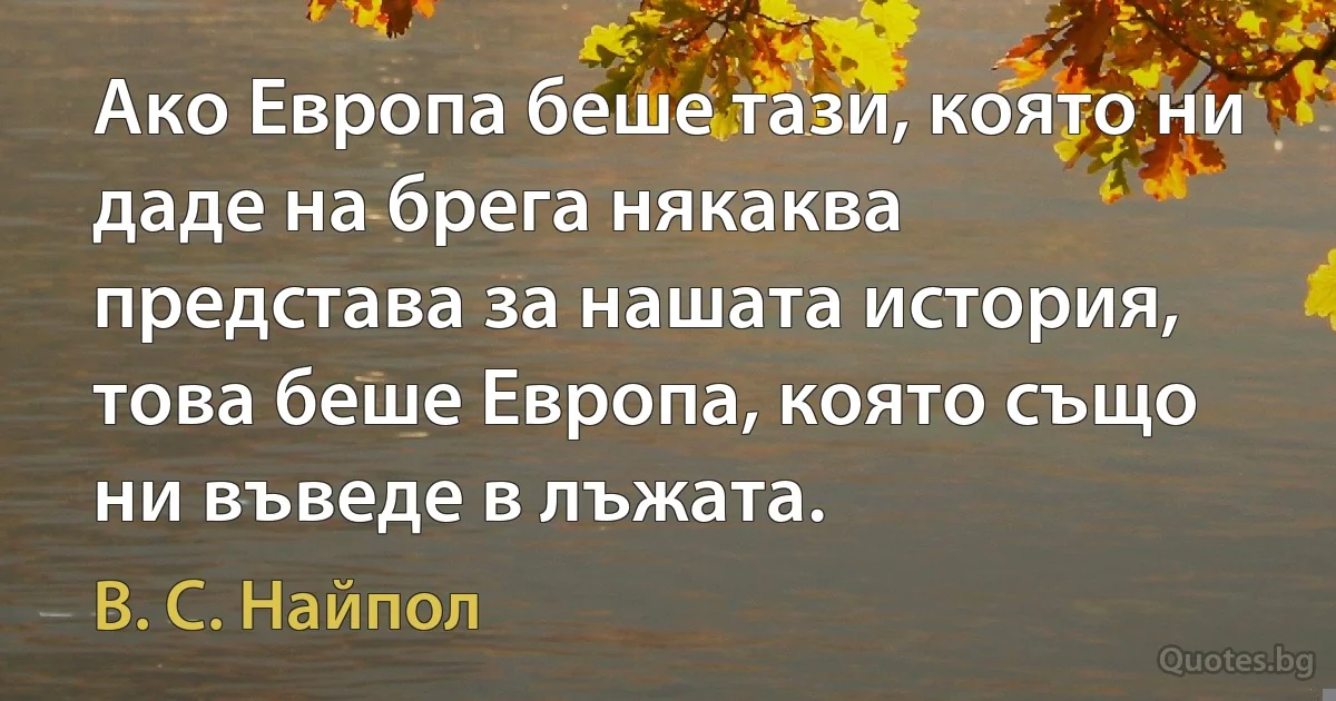 Ако Европа беше тази, която ни даде на брега някаква представа за нашата история, това беше Европа, която също ни въведе в лъжата. (В. С. Найпол)