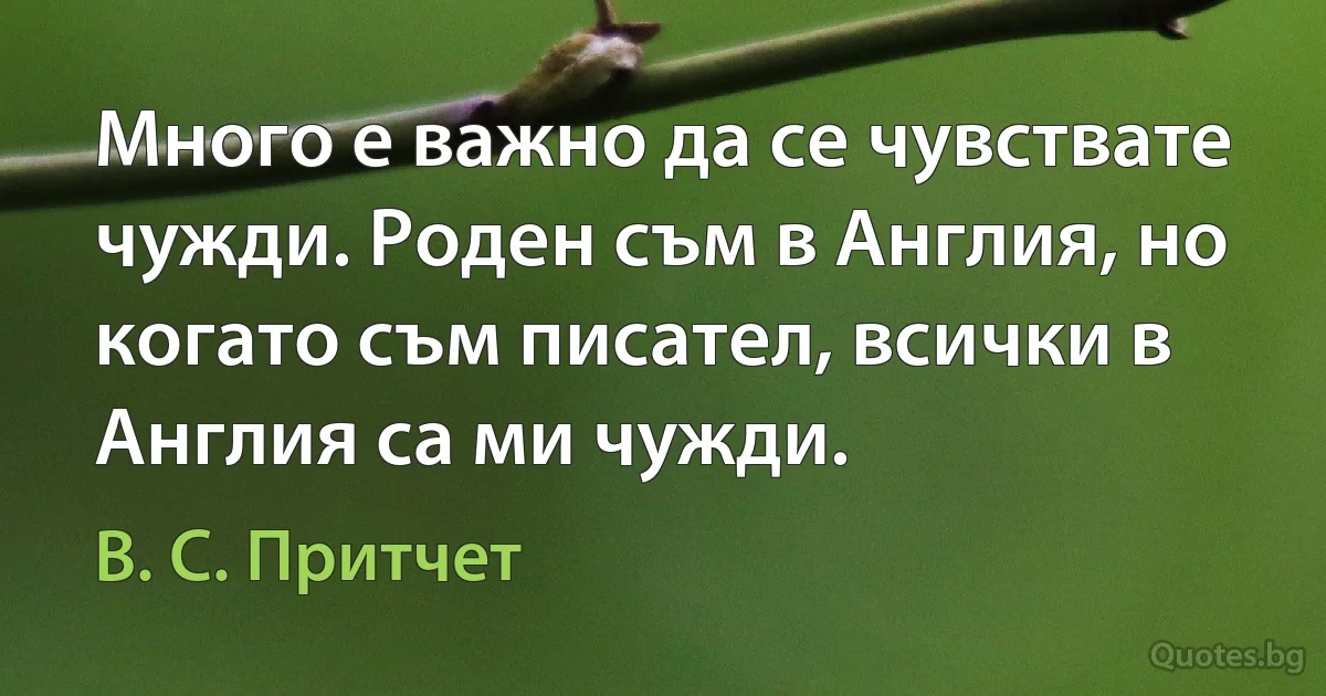 Много е важно да се чувствате чужди. Роден съм в Англия, но когато съм писател, всички в Англия са ми чужди. (В. С. Притчет)