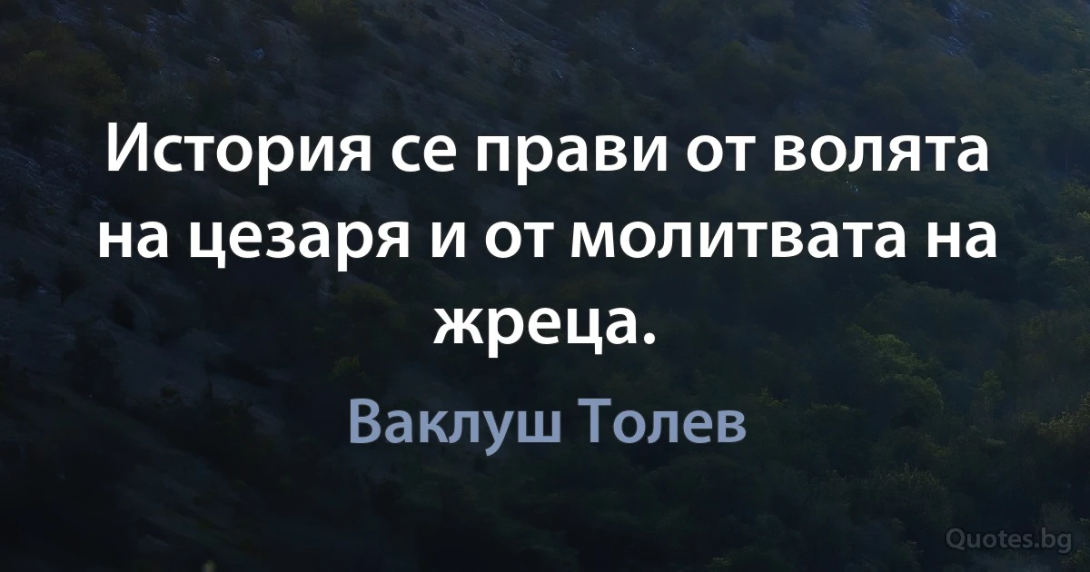 История се прави от волята на цезаря и от молитвата на жреца. (Ваклуш Толев)