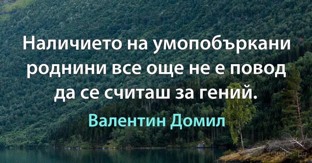 Наличието на умопобъркани роднини все още не е повод да се считаш за гений. (Валентин Домил)