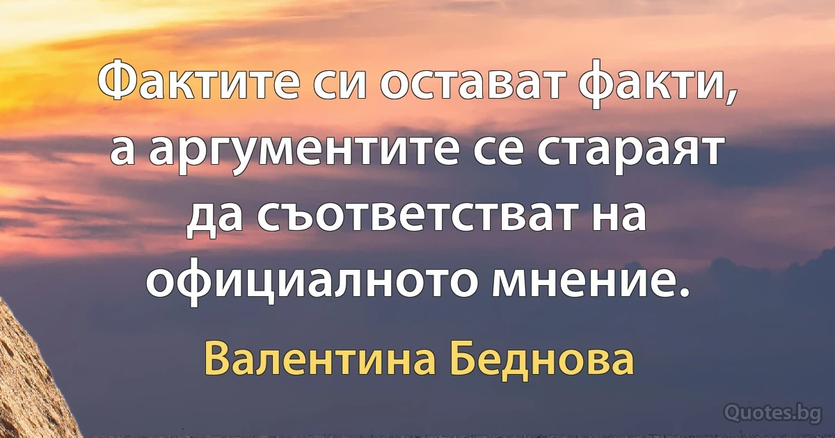 Фактите си остават факти, а аргументите се стараят да съответстват на официалното мнение. (Валентина Беднова)