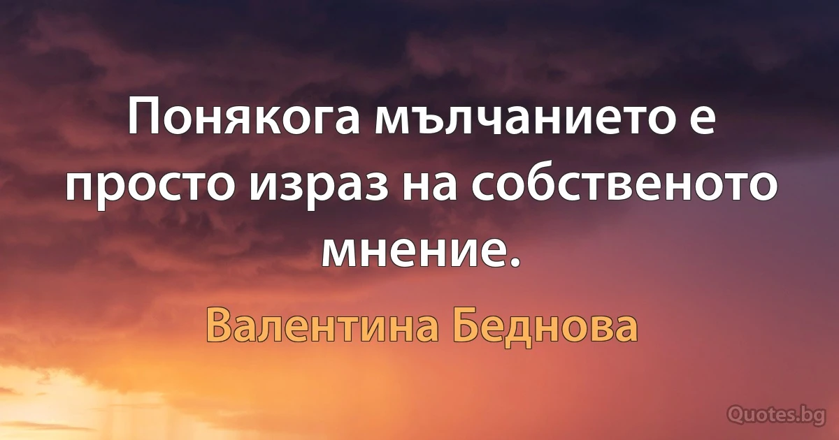 Понякога мълчанието е просто израз на собственото мнение. (Валентина Беднова)