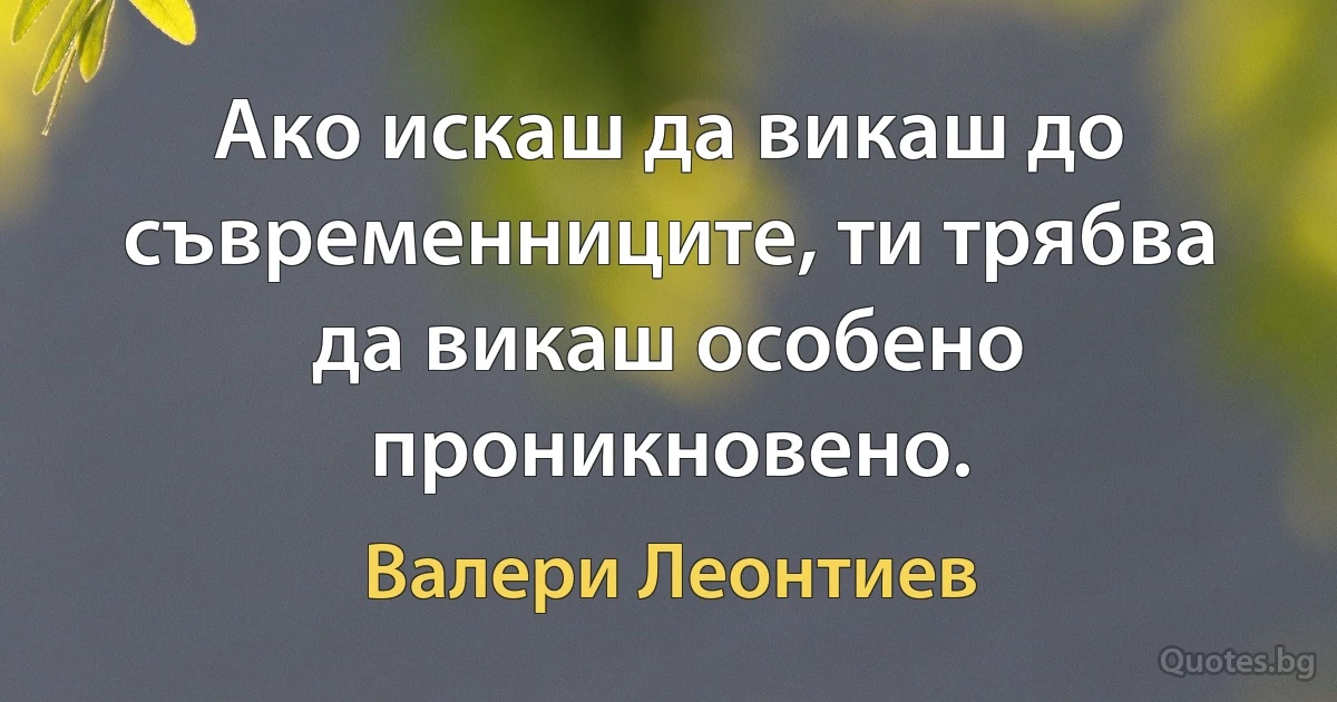 Ако искаш да викаш до съвременниците, ти трябва да викаш особено проникновено. (Валери Леонтиев)