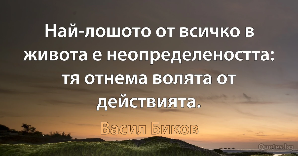 Най-лошото от всичко в живота е неопределеността: тя отнема волята от действията. (Васил Биков)