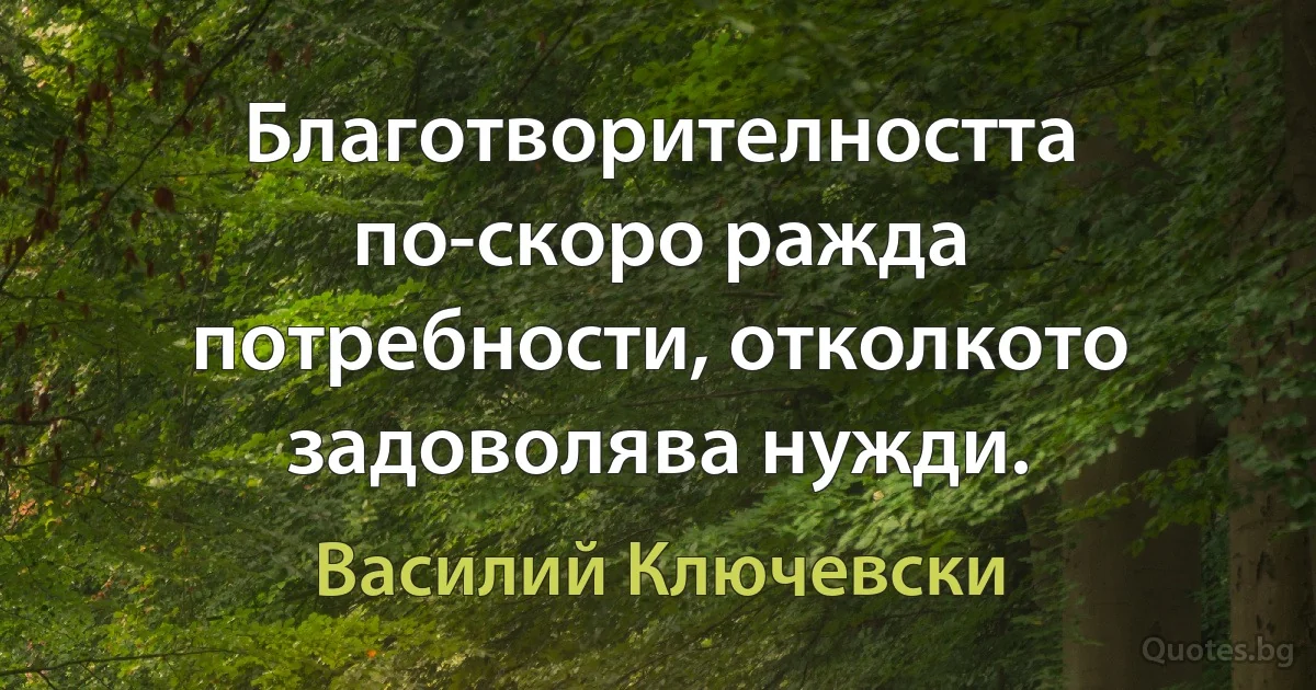 Благотворителността по-скоро ражда потребности, отколкото задоволява нужди. (Василий Ключевски)