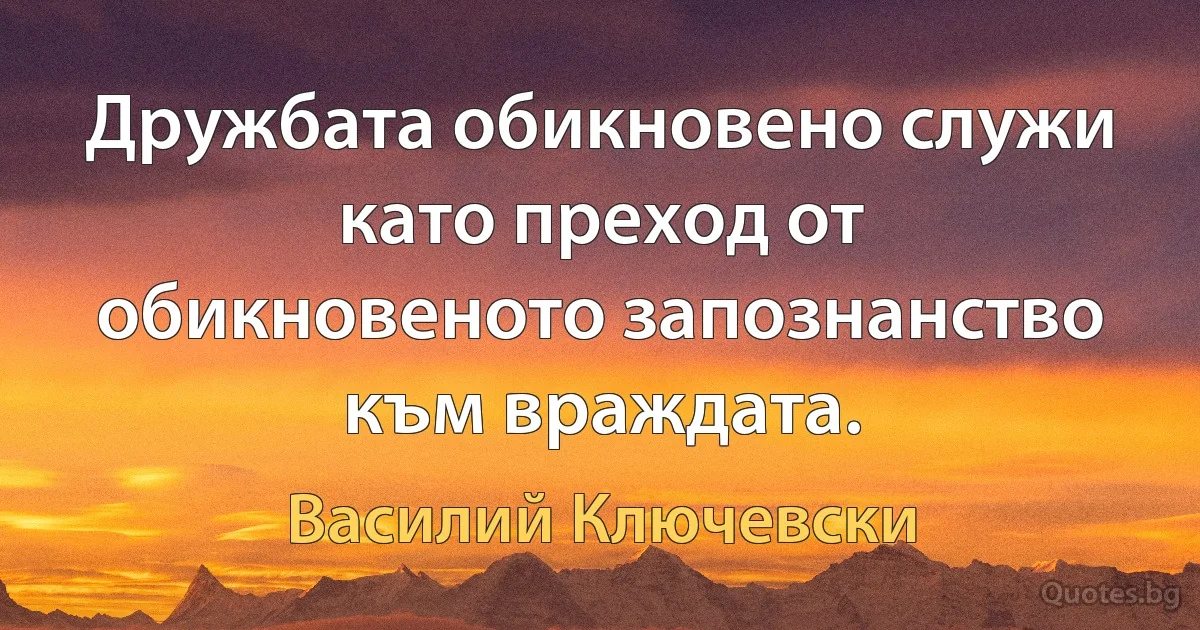 Дружбата обикновено служи като преход от обикновеното запознанство към враждата. (Василий Ключевски)