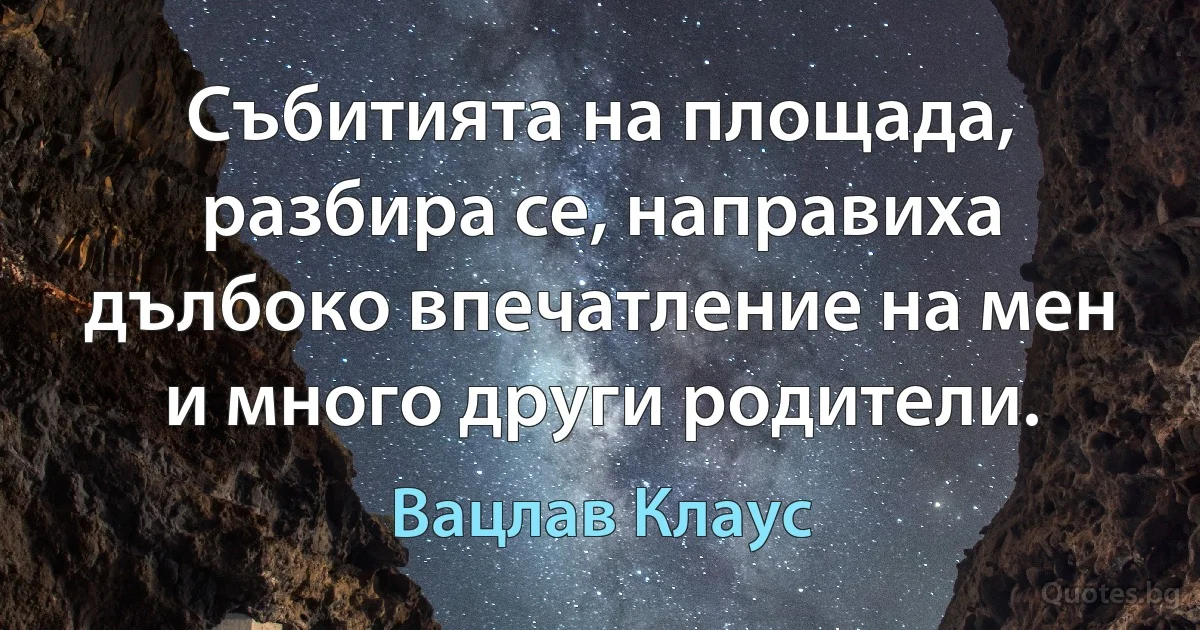 Събитията на площада, разбира се, направиха дълбоко впечатление на мен и много други родители. (Вацлав Клаус)