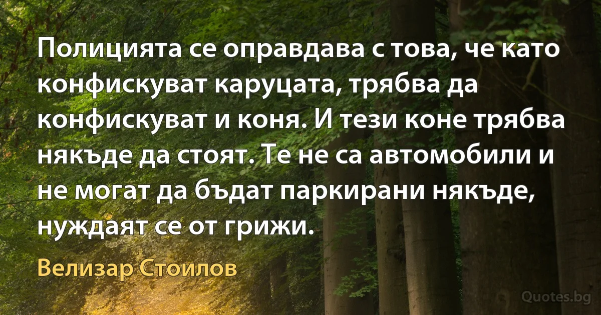 Полицията се оправдава с това, че като конфискуват каруцата, трябва да конфискуват и коня. И тези коне трябва някъде да стоят. Те не са автомобили и не могат да бъдат паркирани някъде, нуждаят се от грижи. (Велизар Стоилов)