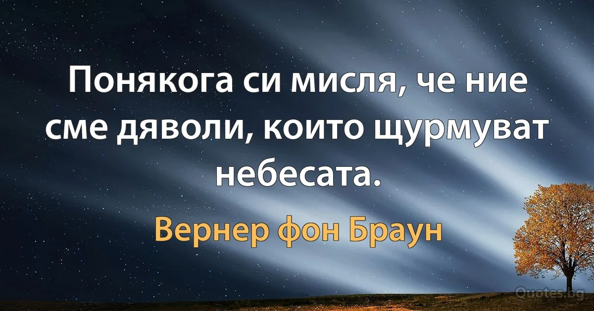 Понякога си мисля, че ние сме дяволи, които щурмуват небесата. (Вернер фон Браун)