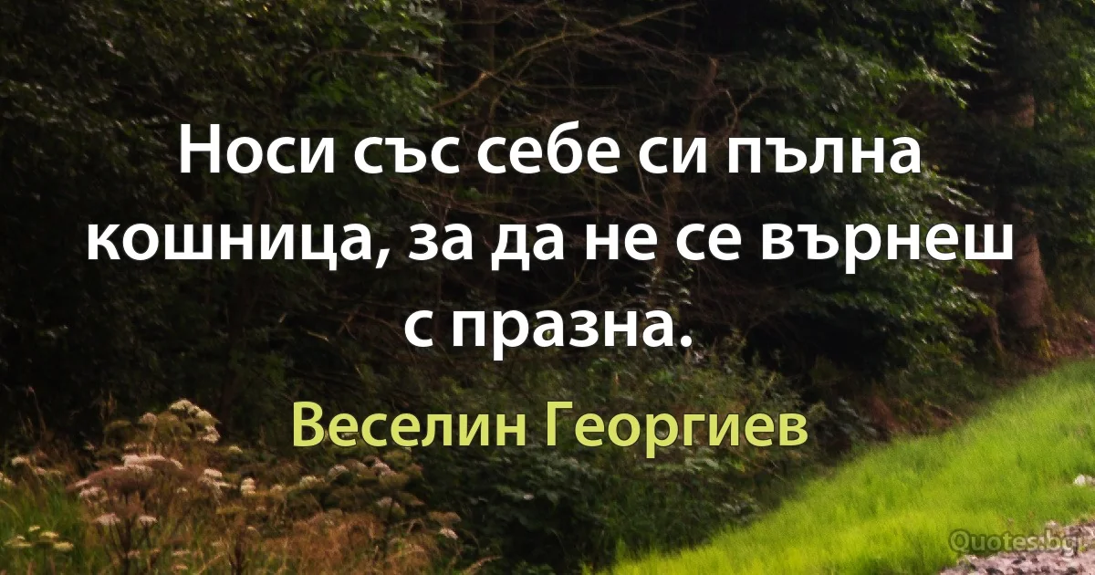 Носи със себе си пълна кошница, за да не се върнеш с празна. (Веселин Георгиев)