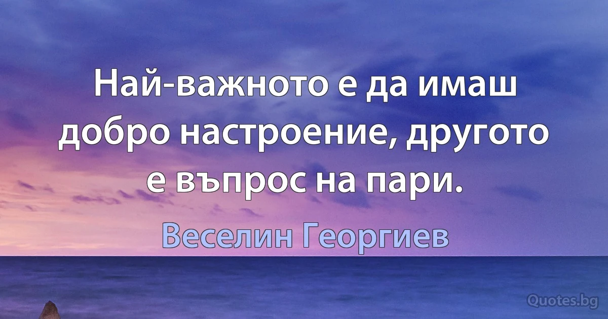 Най-важното е да имаш добро настроение, другото е въпрос на пари. (Веселин Георгиев)