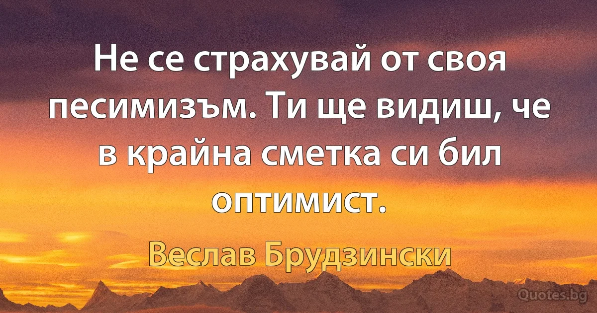 Не се страхувай от своя песимизъм. Ти ще видиш, че в крайна сметка си бил оптимист. (Веслав Брудзински)