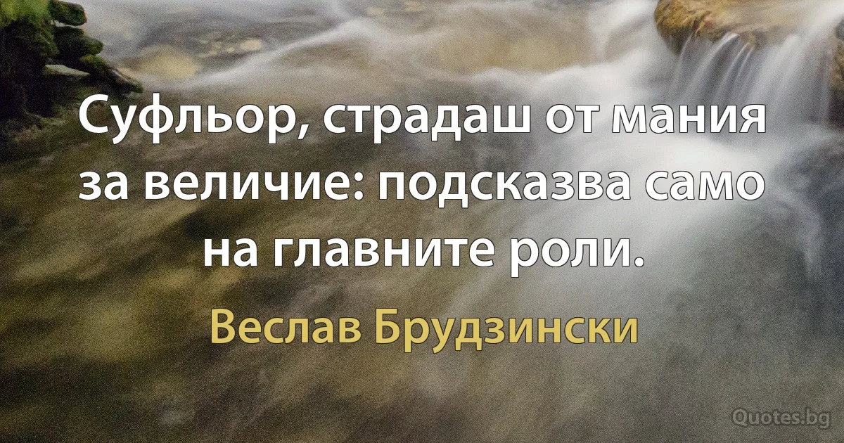 Суфльор, страдаш от мания за величие: подсказва само на главните роли. (Веслав Брудзински)