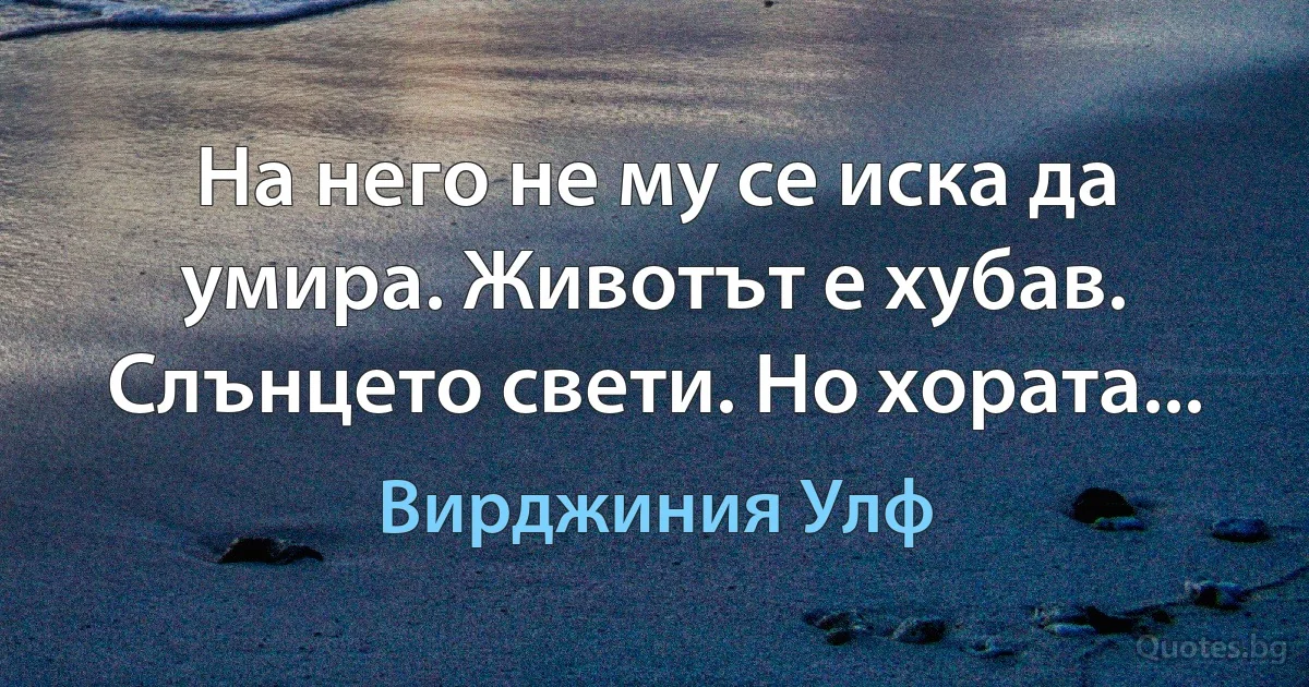 На него не му се иска да умира. Животът е хубав. Слънцето свети. Но хората... (Вирджиния Улф)