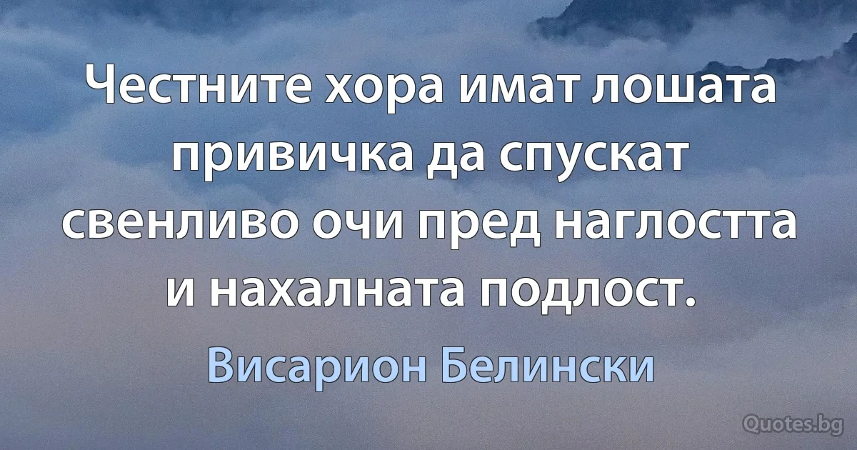 Честните хора имат лошата привичка да спускат свенливо очи пред наглостта и нахалната подлост. (Висарион Белински)