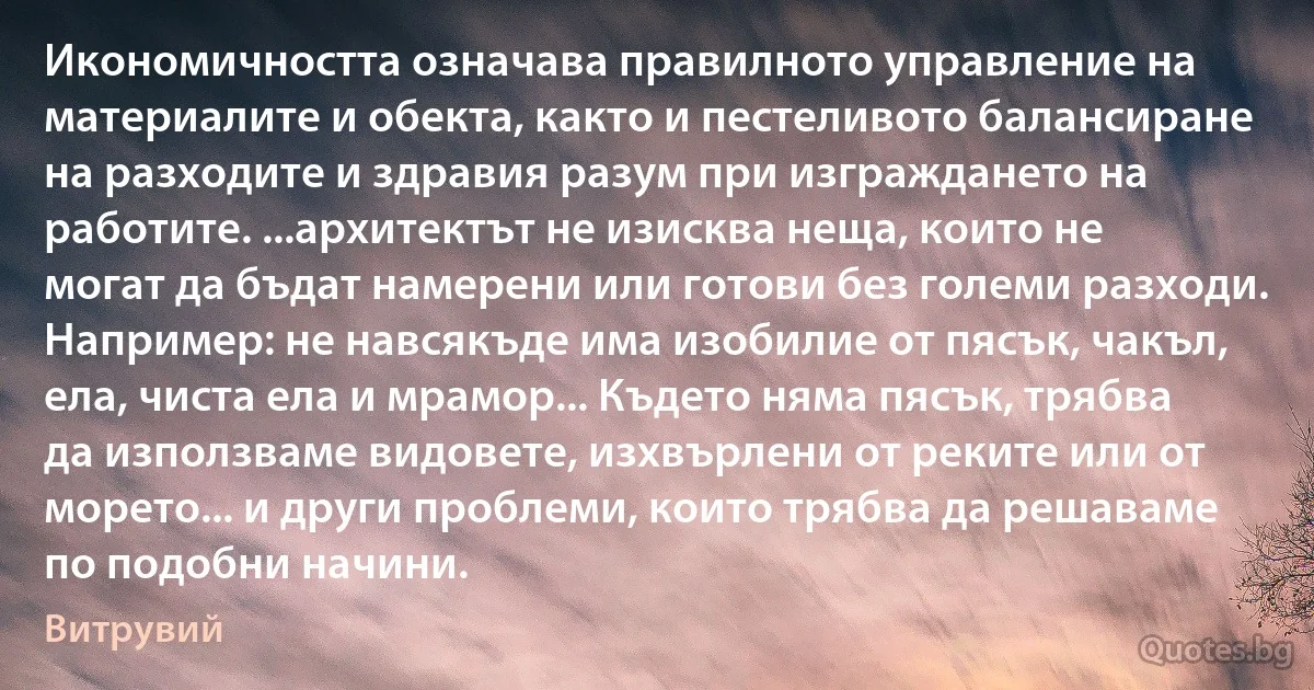 Икономичността означава правилното управление на материалите и обекта, както и пестеливото балансиране на разходите и здравия разум при изграждането на работите. ...архитектът не изисква неща, които не могат да бъдат намерени или готови без големи разходи. Например: не навсякъде има изобилие от пясък, чакъл, ела, чиста ела и мрамор... Където няма пясък, трябва да използваме видовете, изхвърлени от реките или от морето... и други проблеми, които трябва да решаваме по подобни начини. (Витрувий)