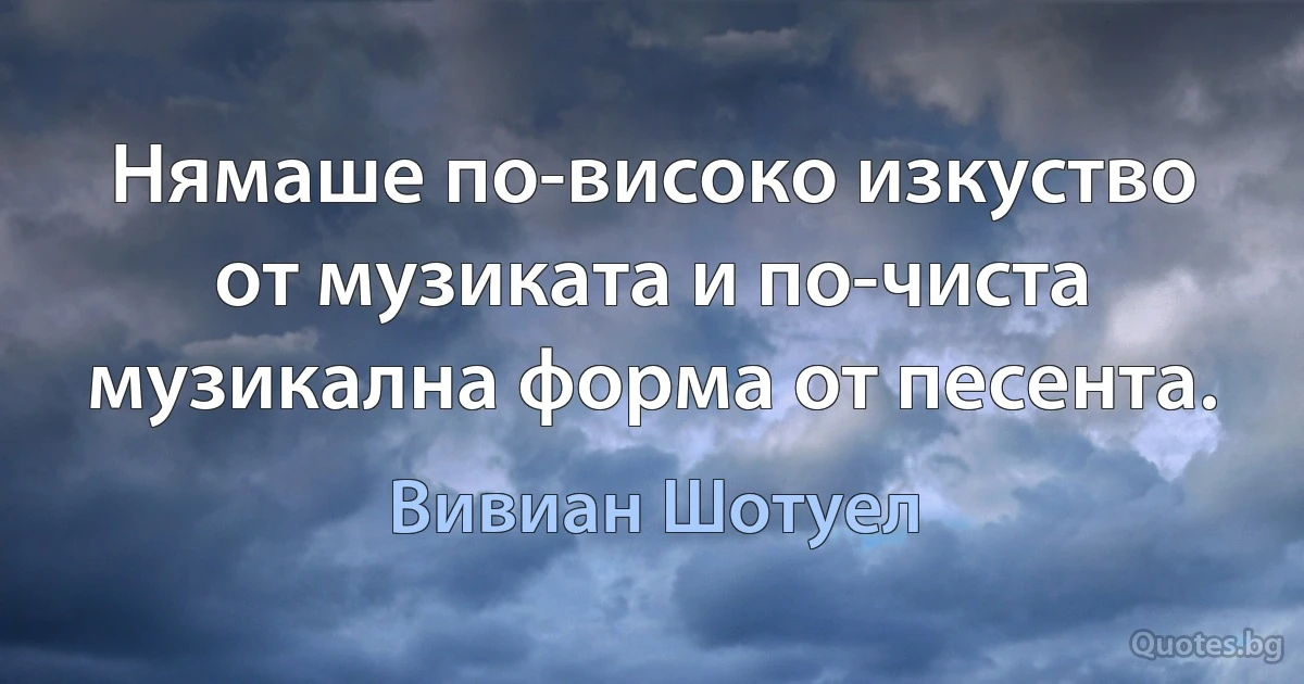 Нямаше по-високо изкуство от музиката и по-чиста музикална форма от песента. (Вивиан Шотуел)