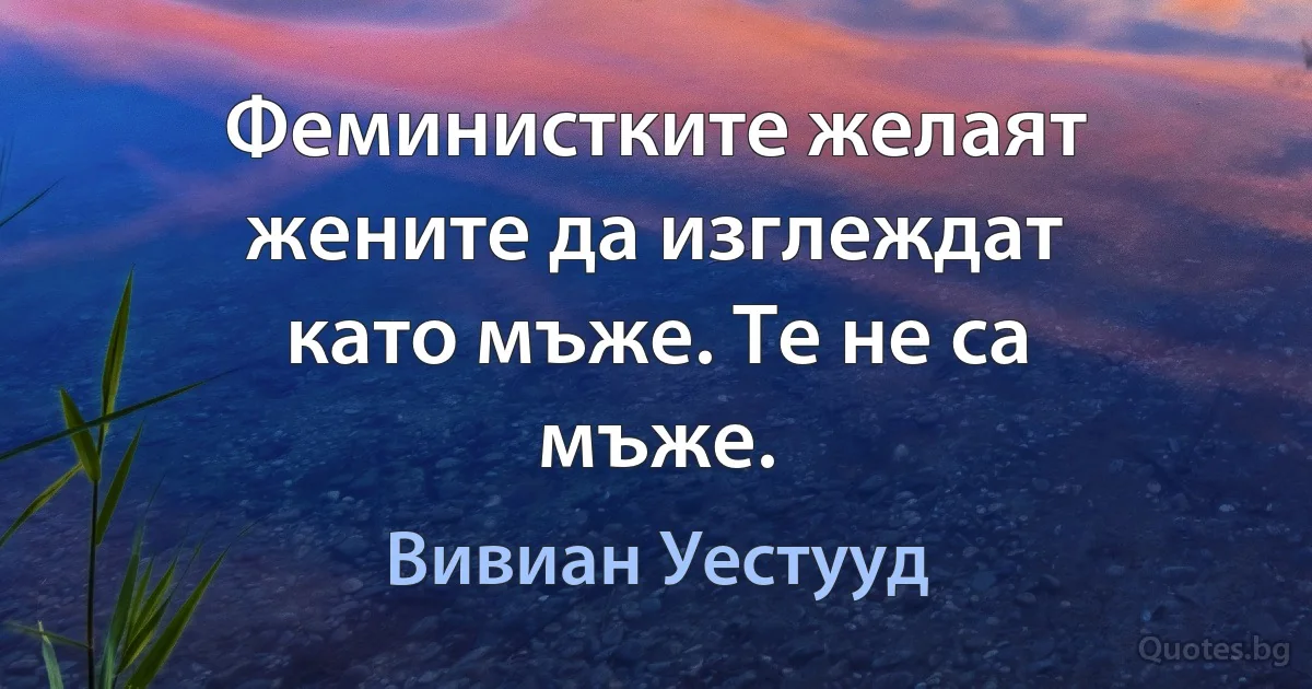 Феминистките желаят жените да изглеждат като мъже. Те не са мъже. (Вивиан Уестууд)