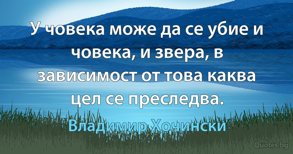 У човека може да се убие и човека, и звера, в зависимост от това каква цел се преследва. (Владимир Хочински)