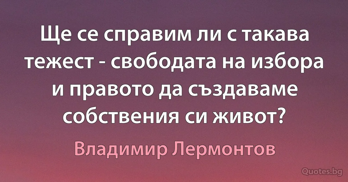 Ще се справим ли с такава тежест - свободата на избора и правото да създаваме собствения си живот? (Владимир Лермонтов)