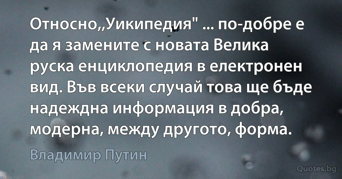 Относно,,Уикипедия" ... по-добре е да я замените с новата Велика руска енциклопедия в електронен вид. Във всеки случай това ще бъде надеждна информация в добра, модерна, между другото, форма. (Владимир Путин)