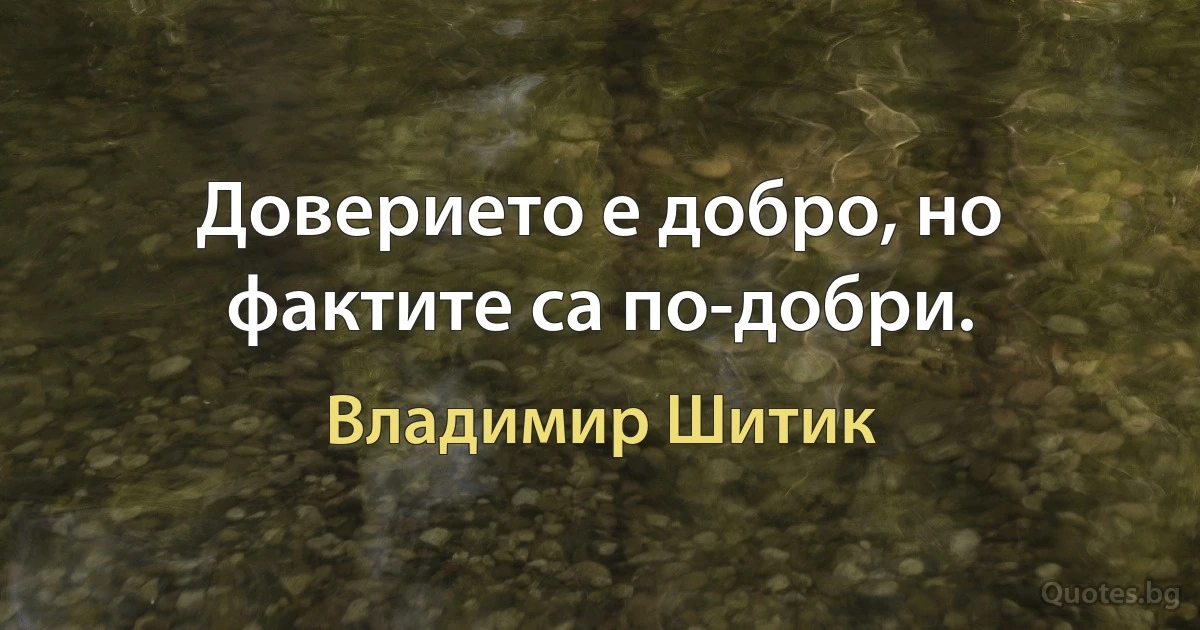 Доверието е добро, но фактите са по-добри. (Владимир Шитик)