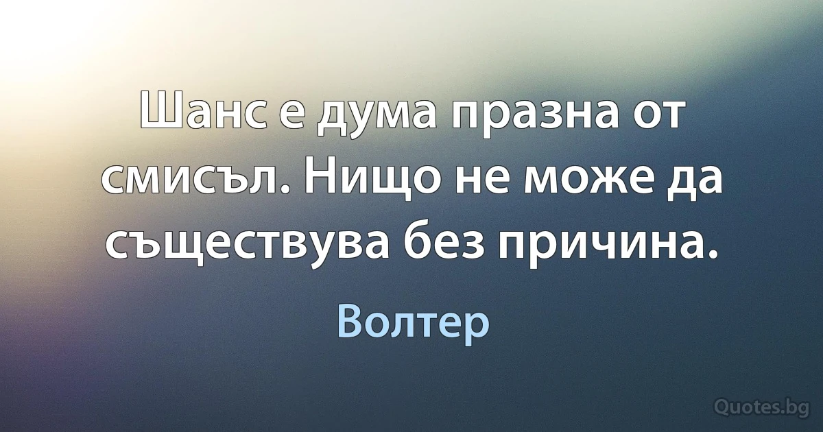 Шанс е дума празна от смисъл. Нищо не може да съществува без причина. (Волтер)