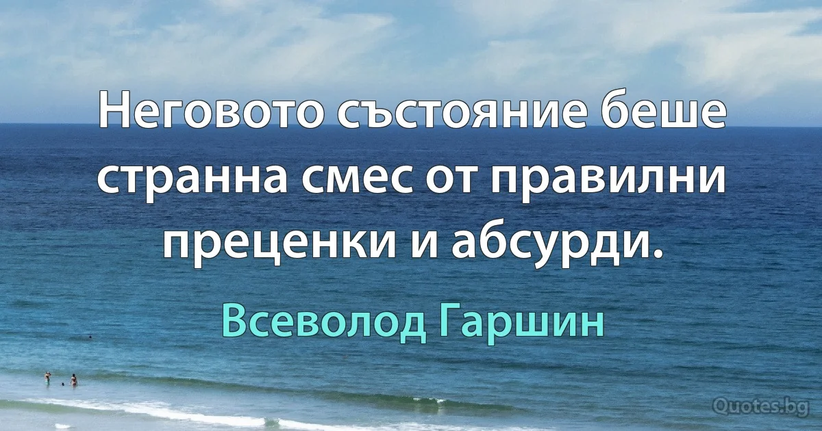 Неговото състояние беше странна смес от правилни преценки и абсурди. (Всеволод Гаршин)