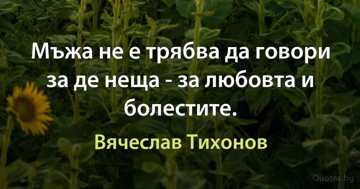 Мъжа не е трябва да говори за де неща - за любовта и болестите. (Вячеслав Тихонов)