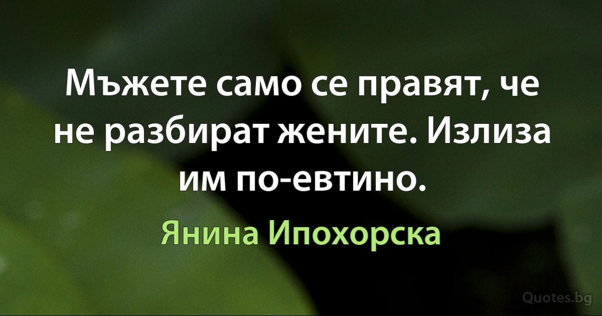 Мъжете само се правят, че не разбират жените. Излиза им по-евтино. (Янина Ипохорска)