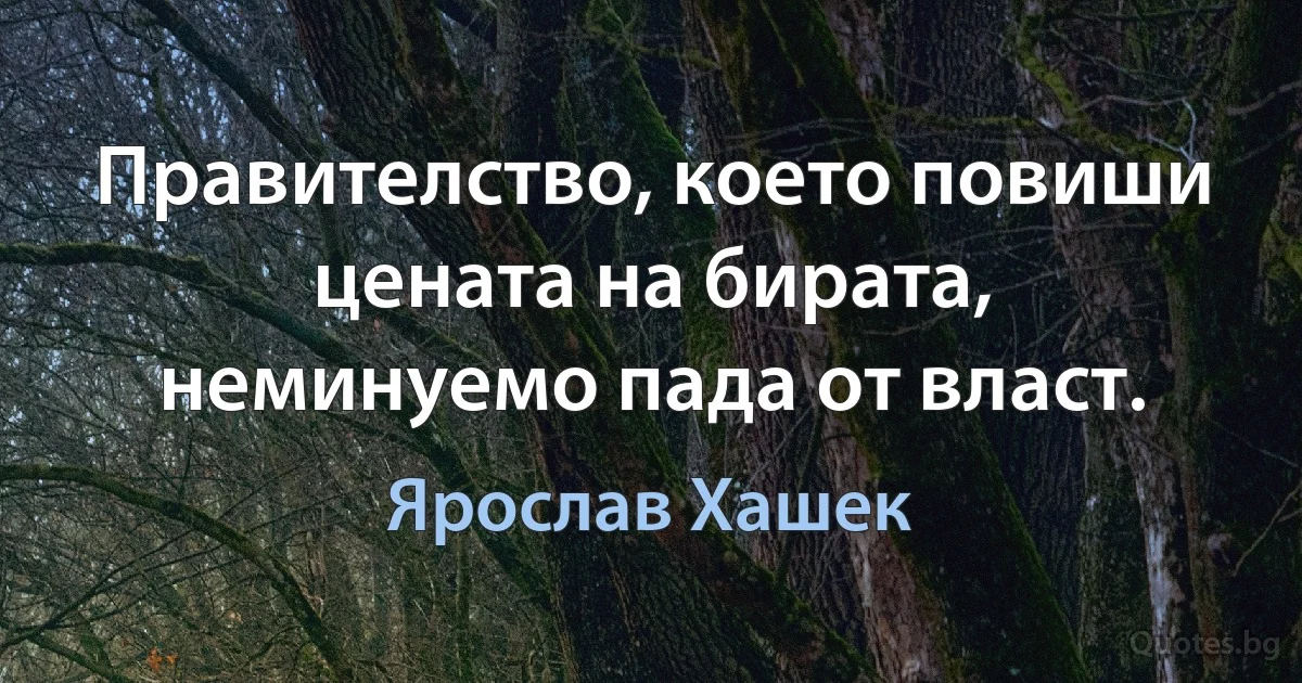 Правителство, което повиши цената на бирата, неминуемо пада от власт. (Ярослав Хашек)