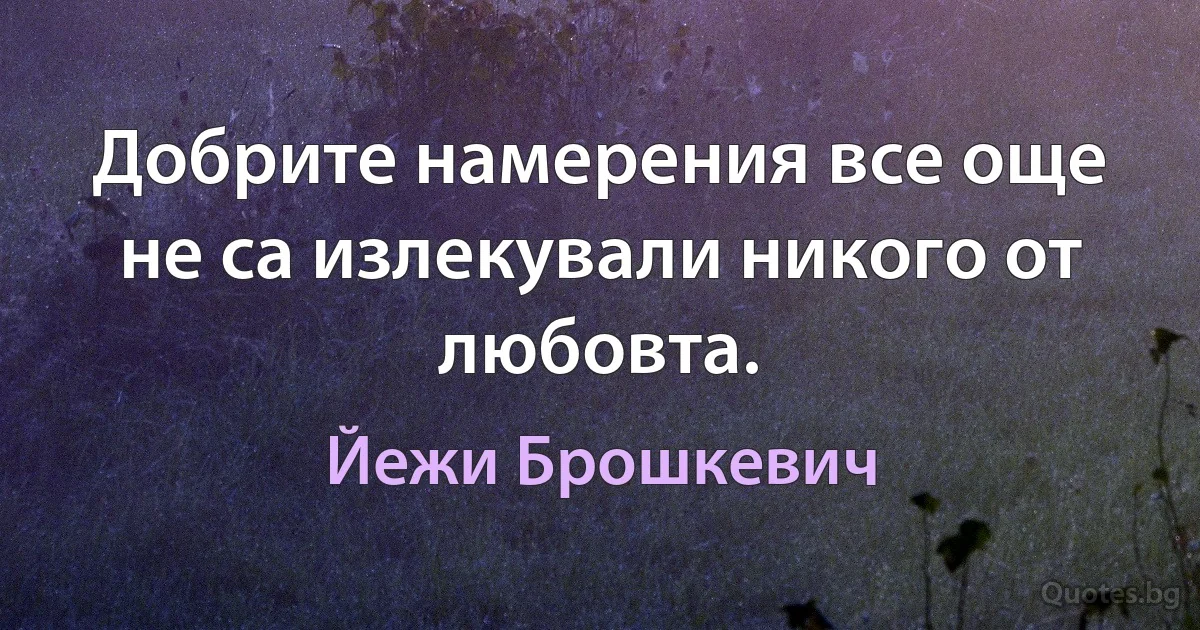 Добрите намерения все още не са излекували никого от любовта. (Йежи Брошкевич)