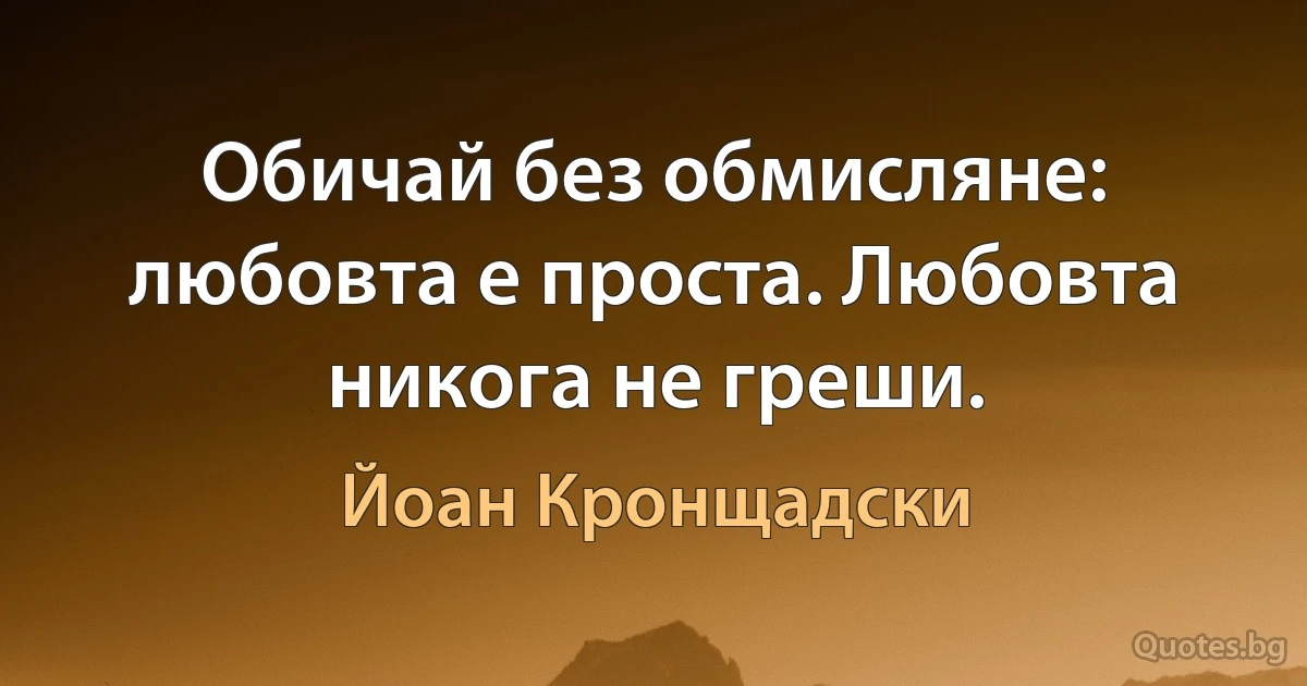 Обичай без обмисляне: любовта е проста. Любовта никога не греши. (Йоан Кронщадски)