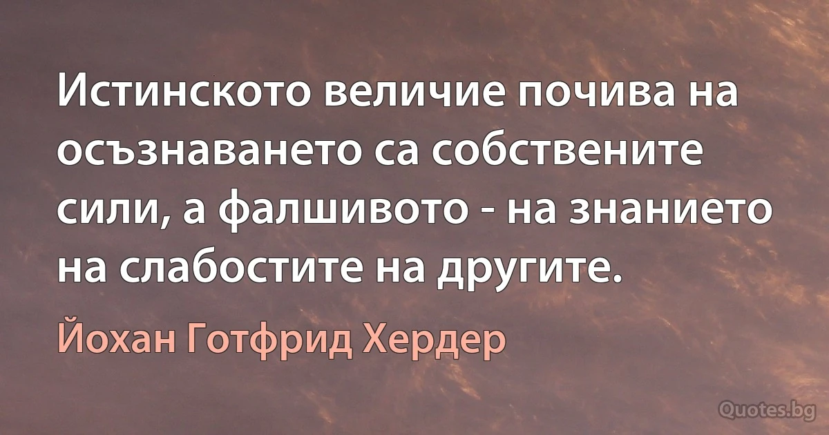 Истинското величие почива на осъзнаването са собствените сили, а фалшивото - на знанието на слабостите на другите. (Йохан Готфрид Хердер)