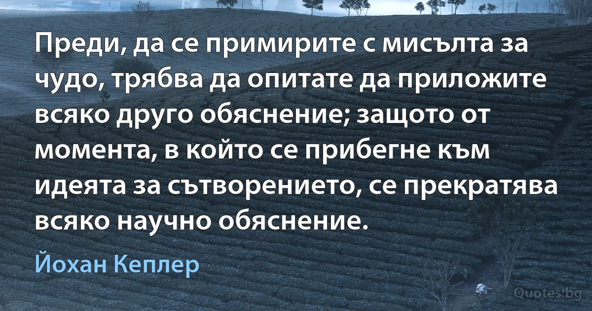 Преди, да се примирите с мисълта за чудо, трябва да опитате да приложите всяко друго обяснение; защото от момента, в който се прибегне към идеята за сътворението, се прекратява всяко научно обяснение. (Йохан Кеплер)