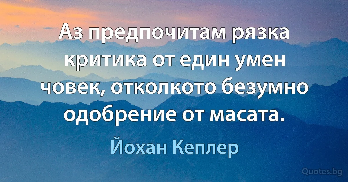 Аз предпочитам рязка критика от един умен човек, отколкото безумно одобрение от масата. (Йохан Кеплер)