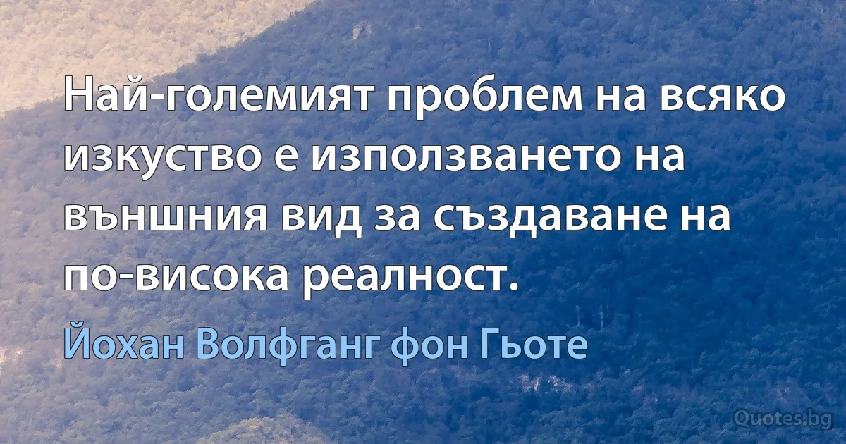 Най-големият проблем на всяко изкуство е използването на външния вид за създаване на по-висока реалност. (Йохан Волфганг фон Гьоте)