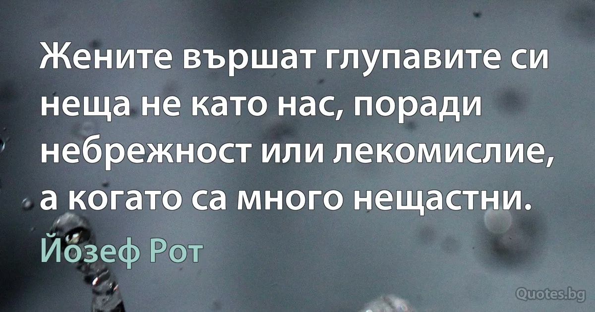 Жените вършат глупавите си неща не като нас, поради небрежност или лекомислие, а когато са много нещастни. (Йозеф Рот)