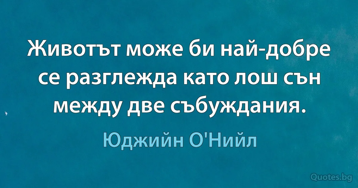 Животът може би най-добре се разглежда като лош сън между две събуждания. (Юджийн О'Нийл)