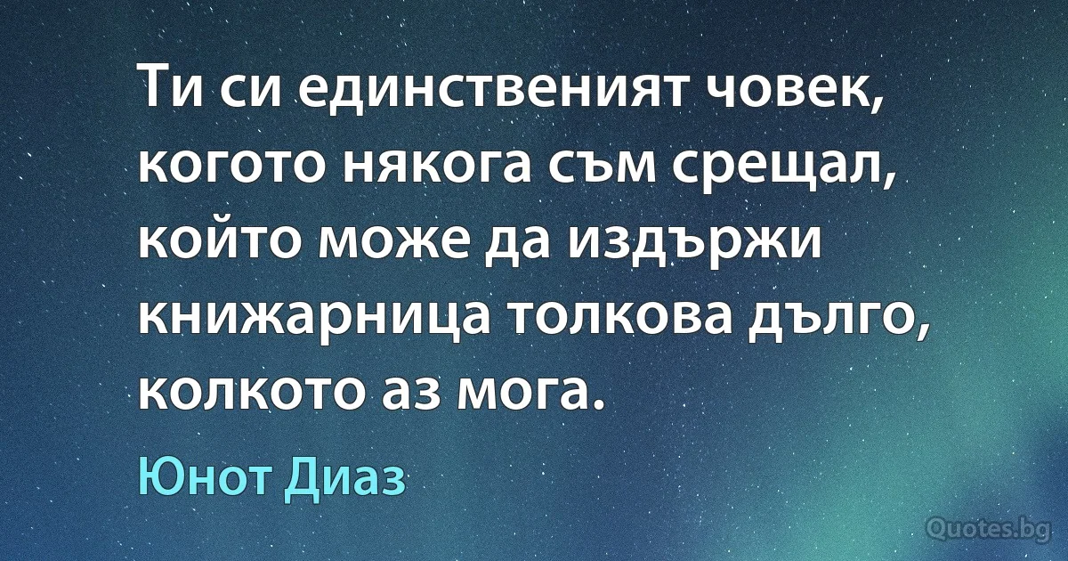 Ти си единственият човек, когото някога съм срещал, който може да издържи книжарница толкова дълго, колкото аз мога. (Юнот Диаз)