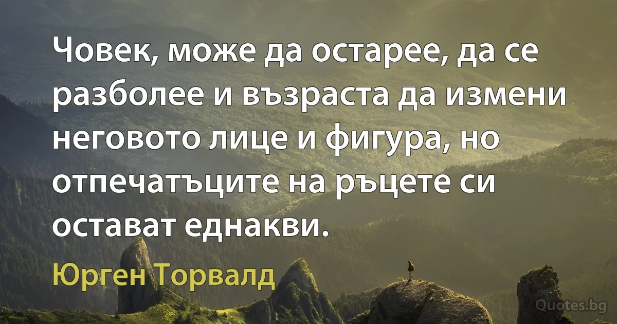 Човек, може да остарее, да се разболее и възраста да измени неговото лице и фигура, но отпечатъците на ръцете си остават еднакви. (Юрген Торвалд)