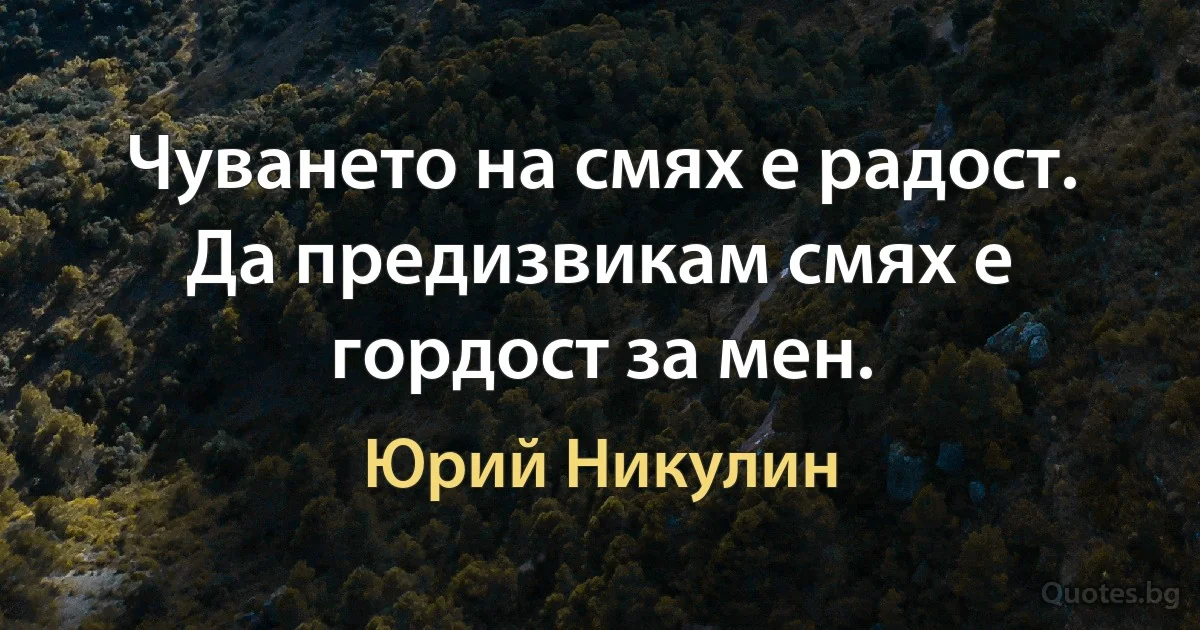 Чуването на смях е радост. Да предизвикам смях е гордост за мен. (Юрий Никулин)