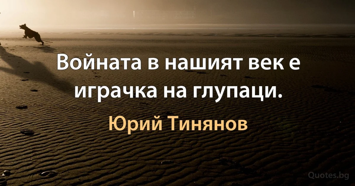 Войната в нашият век е играчка на глупаци. (Юрий Тинянов)