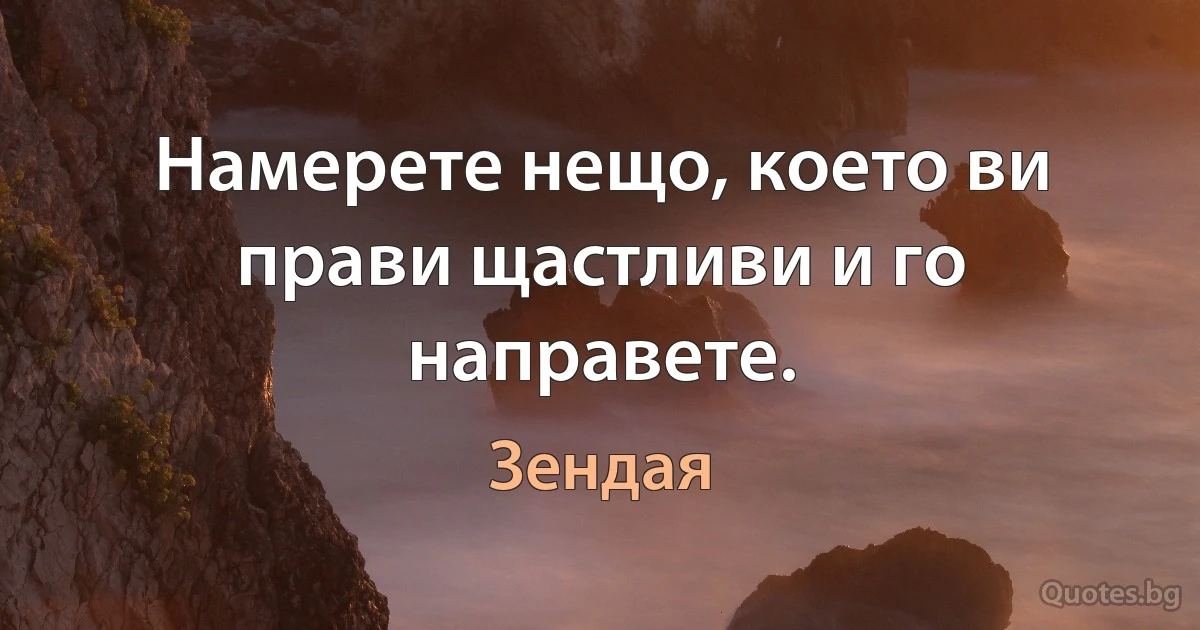 Намерете нещо, което ви прави щастливи и го направете. (Зендая)