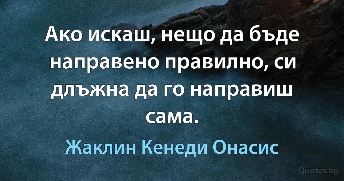 Aко искаш, нещо да бъде направено правилно, си длъжна да го направиш сама. (Жаклин Кенеди Онасис)