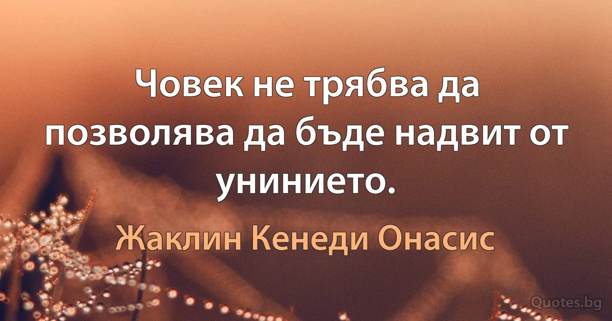 Човек не трябва да позволява да бъде надвит от унинието. (Жаклин Кенеди Онасис)