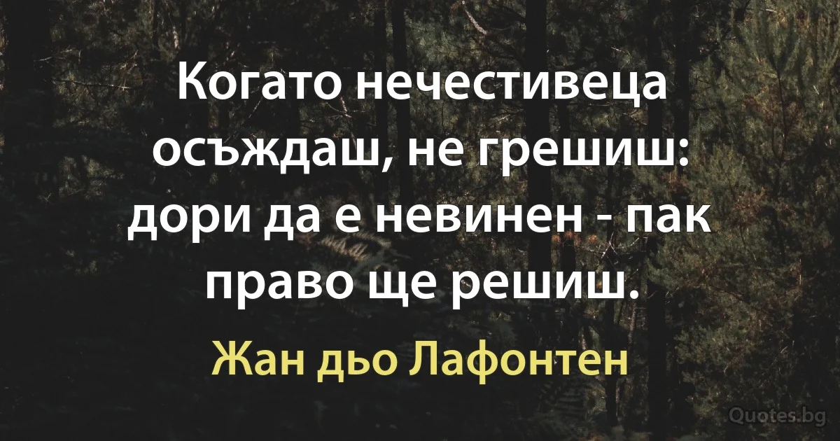 Когато нечестивеца осъждаш, не грешиш:
дори да е невинен - пак право ще решиш. (Жан дьо Лафонтен)