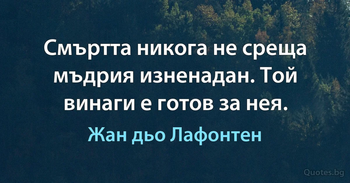 Смъртта никога не среща мъдрия изненадан. Той винаги е готов за нея. (Жан дьо Лафонтен)