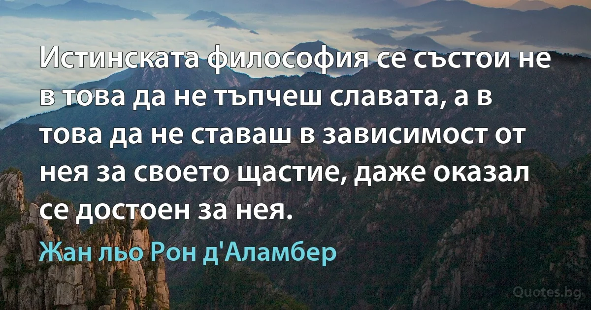 Истинската философия се състои не в това да не тъпчеш славата, а в това да не ставаш в зависимост от нея за своето щастие, даже оказал се достоен за нея. (Жан льо Рон д'Аламбер)