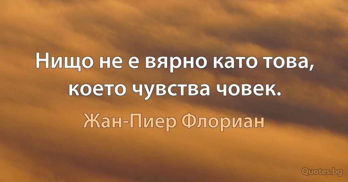 Нищо не е вярно като това, което чувства човек. (Жан-Пиер Флориан)